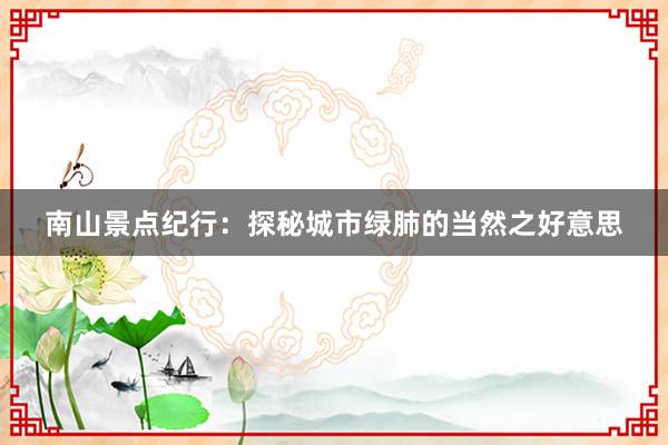 南山景点纪行：探秘城市绿肺的当然之好意思