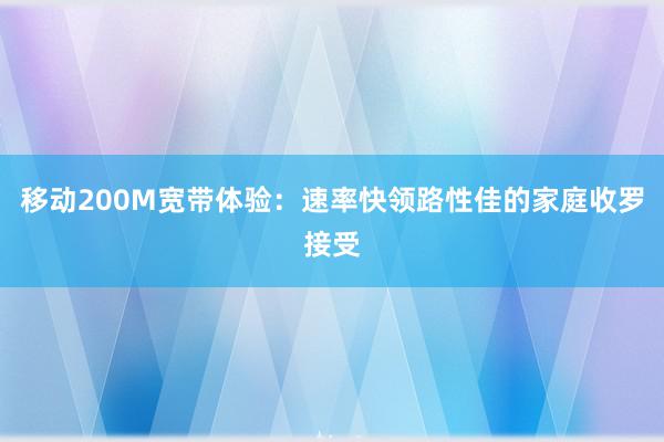 移动200M宽带体验：速率快领路性佳的家庭收罗接受